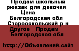 Продам школьный рюкзак для девочки › Цена ­ 1 600 - Белгородская обл., Старооскольский р-н Другое » Продам   . Белгородская обл.